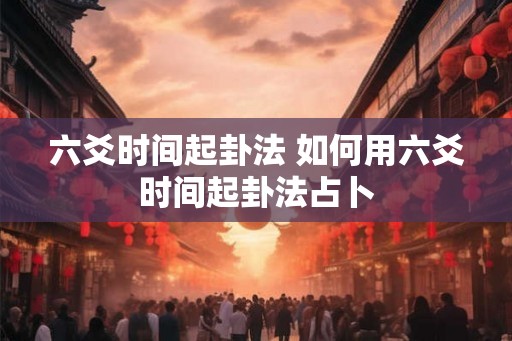 六爻时间起卦法 如何用六爻时间起卦法占卜