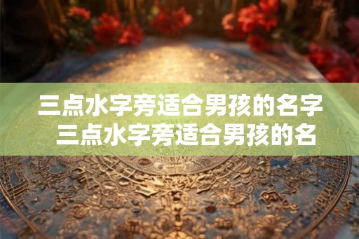 三点水字旁适合男孩的名字  三点水字旁适合男孩的名字
