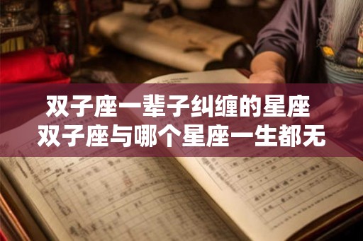 双子座一辈子纠缠的星座 双子座与哪个星座一生都无法解脱 双子座一辈子纠缠的星座 双子座与哪个星座一生都无法解脱