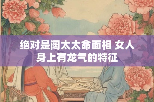 绝对是阔太太命面相 女人身上有龙气的特征 绝对是阔太太命面相 女人身上有龙气的特征