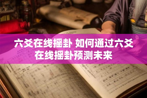 六爻在线摇卦 如何通过六爻在线摇卦预测未来 六爻在线摇卦 如何通过六爻在线摇卦预测未来