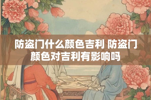 防盗门什么颜色吉利 防盗门颜色对吉利有影响吗
