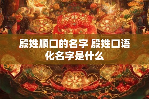 殷姓顺口的名字 殷姓口语化名字是什么