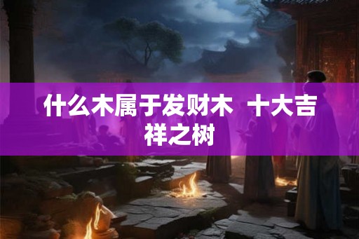 什么木属于发财木  十大吉祥之树
