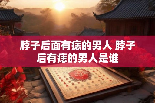 脖子后面有痣的男人 脖子后有痣的男人是谁