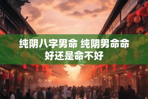 纯阴八字男命 纯阴男命命好还是命不好