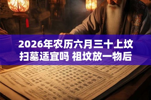 2026年农历六月三十上坟扫墓适宜吗 祖坟放一物后代富贵