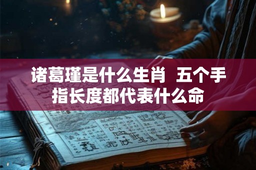 诸葛瑾是什么生肖  五个手指长度都代表什么命