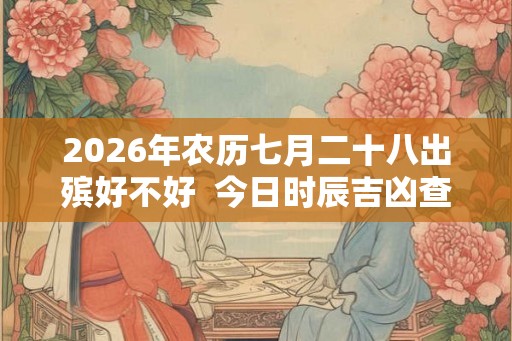 2026年农历七月二十八出殡好不好  今日时辰吉凶查询