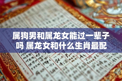 属狗男和属龙女能过一辈子吗 属龙女和什么生肖最配