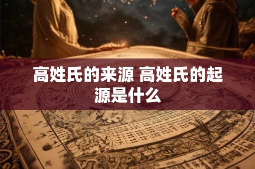 高姓氏的来源 高姓氏的起源是什么