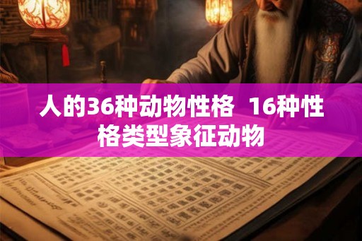 人的36种动物性格  16种性格类型象征动物