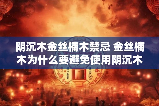 阴沉木金丝楠木禁忌 金丝楠木为什么要避免使用阴沉木 阴沉木金丝楠木禁忌 金丝楠木为什么要避免使用阴沉木