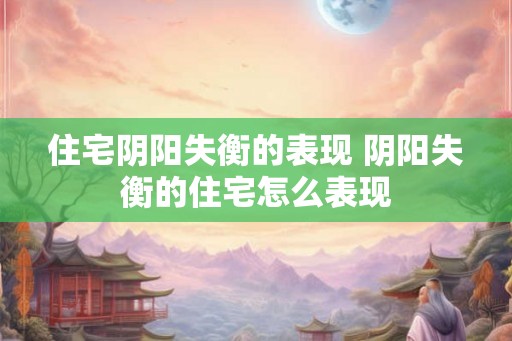 住宅阴阳失衡的表现 阴阳失衡的住宅怎么表现 住宅阴阳失衡的表现 阴阳失衡的住宅怎么表现