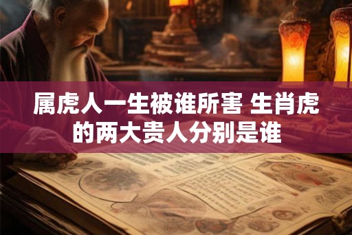 属虎人一生被谁所害 生肖虎的两大贵人分别是谁