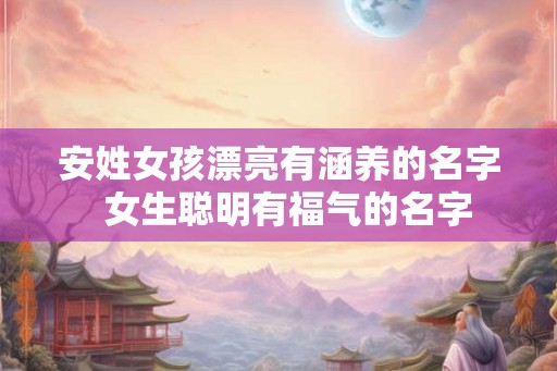 安姓女孩漂亮有涵养的名字  女生聪明有福气的名字