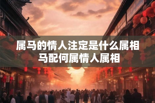 属马的情人注定是什么属相 马配何属情人属相