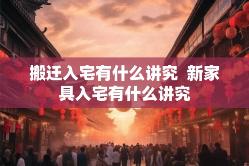 搬迁入宅有什么讲究  新家具入宅有什么讲究