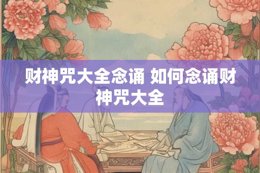 财神咒大全念诵 如何念诵财神咒大全