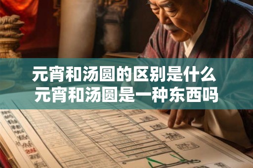 元宵和汤圆的区别是什么 元宵和汤圆是一种东西吗 元宵和汤圆的区别是什么 元宵和汤圆是一种东西吗