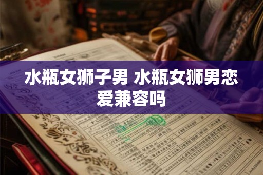 水瓶女狮子男 水瓶女狮男恋爱兼容吗