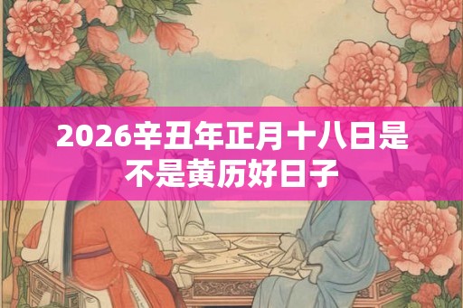 2026辛丑年正月十八日是不是黄历好日子