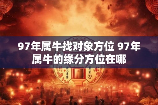 97年属牛找对象方位 97年属牛的缘分方位在哪