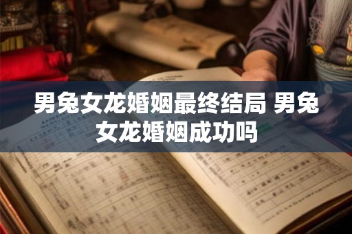 男兔女龙婚姻最终结局 男兔女龙婚姻成功吗