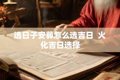 选日子安葬怎么选吉日 火化吉日选择 选日子安葬怎么选吉日 火化吉日选择