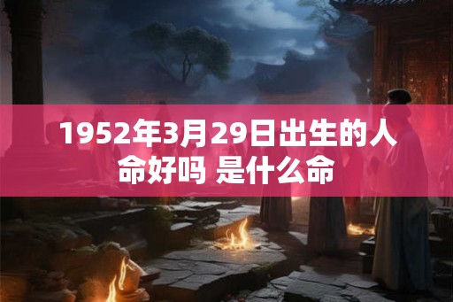 1952年3月29日出生的人命好吗 是什么命