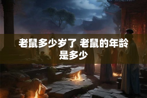 老鼠多少岁了 老鼠的年龄是多少