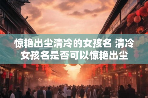 惊艳出尘清冷的女孩名 清冷女孩名是否可以惊艳出尘