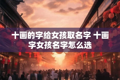 十画的字给女孩取名字 十画字女孩名字怎么选 十画的字给女孩取名字 十画字女孩名字怎么选