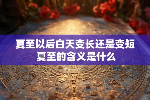 夏至以后白天变长还是变短 夏至的含义是什么