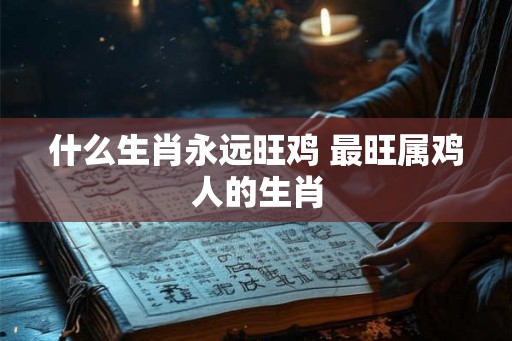 什么生肖永远旺鸡 最旺属鸡人的生肖