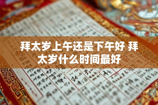 拜太岁上午还是下午好 拜太岁什么时间最好 拜太岁上午还是下午好 拜太岁什么时间最好