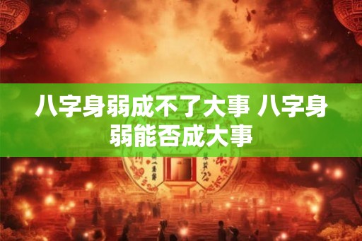 八字身弱成不了大事 八字身弱能否成大事