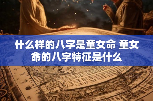 什么样的八字是童女命 童女命的八字特征是什么