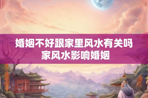 婚姻不好跟家里风水有关吗 家风水影响婚姻