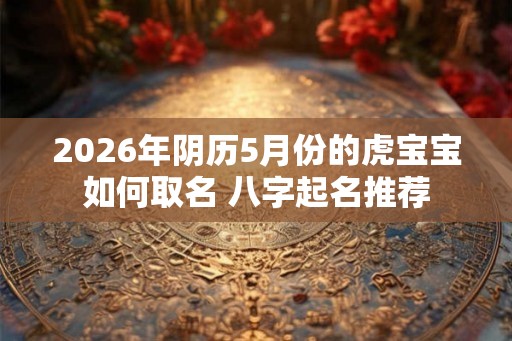 2026年阴历5月份的虎宝宝如何取名 八字起名推荐
