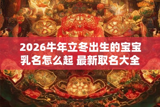 2026牛年立冬出生的宝宝乳名怎么起 最新取名大全