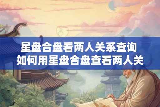 星盘合盘看两人关系查询 如何用星盘合盘查看两人关系