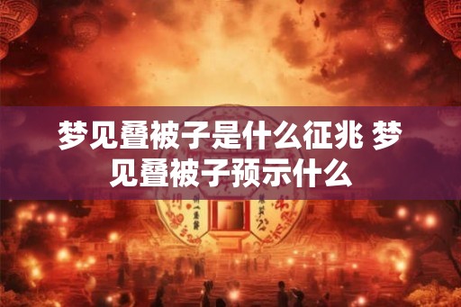 梦见叠被子是什么征兆 梦见叠被子预示什么