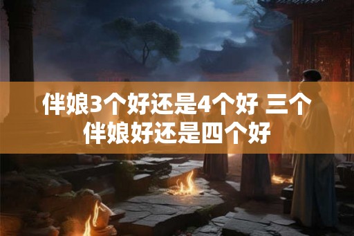 伴娘3个好还是4个好 三个伴娘好还是四个好
