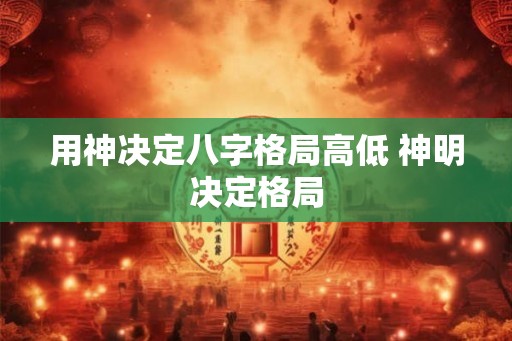 用神决定八字格局高低 神明决定格局