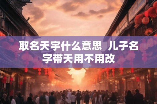 取名天宇什么意思  儿子名字带天用不用改