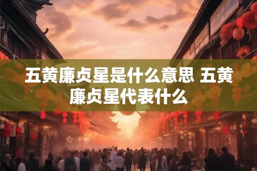 五黄廉贞星是什么意思 五黄廉贞星代表什么
