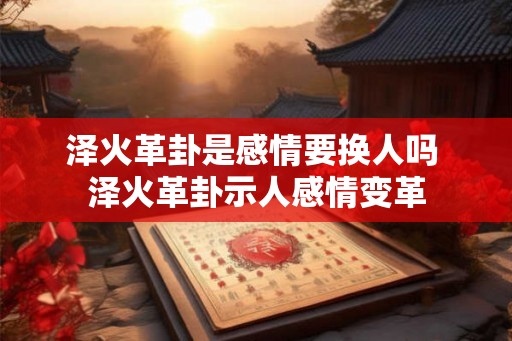 泽火革卦是感情要换人吗 泽火革卦示人感情变革