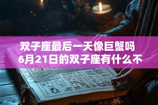 双子座最后一天像巨蟹吗  6月21日的双子座有什么不同