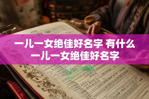 一儿一女绝佳好名字 有什么一儿一女绝佳好名字